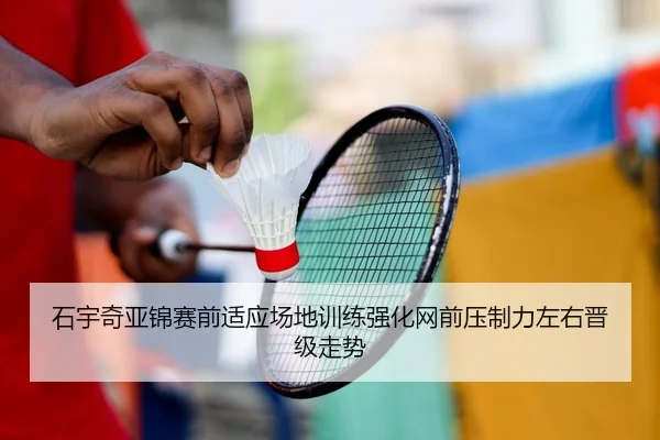 石宇奇亚锦赛前适应场地训练强化网前压制力左右晋级走势