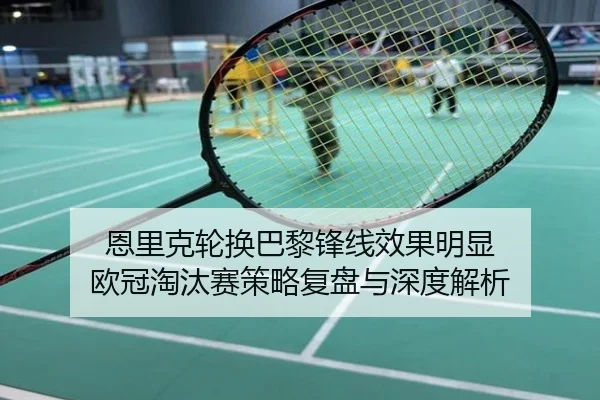 恩里克轮换巴黎锋线效果明显 欧冠淘汰赛策略复盘与深度解析