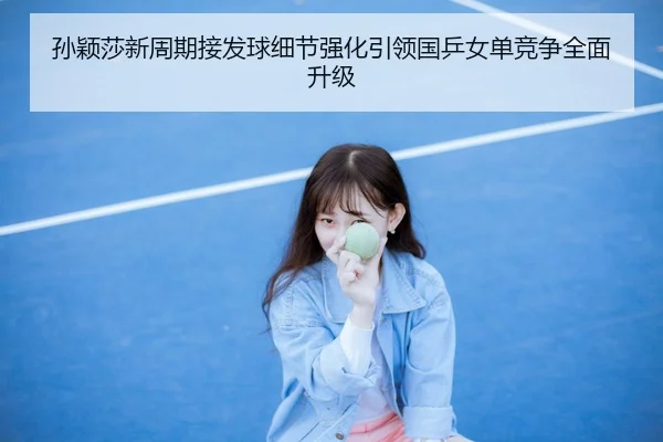 孙颖莎新周期接发球细节强化引领国乒女单竞争全面升级