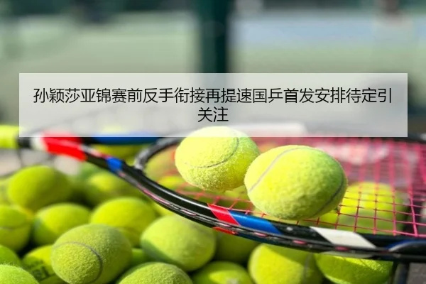孙颖莎亚锦赛前反手衔接再提速国乒首发安排待定引关注