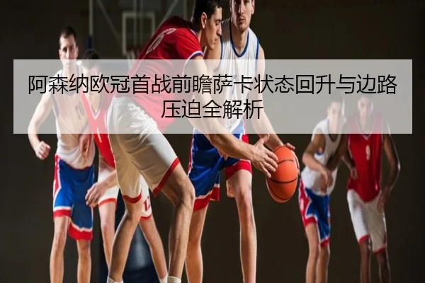 阿森纳欧冠首战前瞻萨卡状态回升与边路压迫全解析