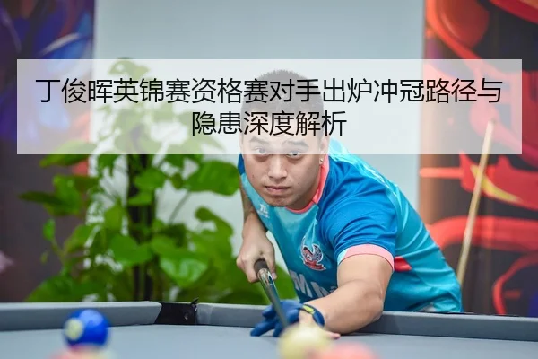丁俊晖英锦赛资格赛对手出炉冲冠路径与隐患深度解析