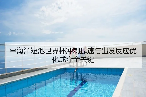 覃海洋短池世界杯冲刺提速与出发反应优化成夺金关键